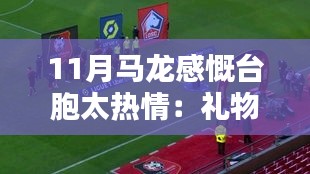 马龙回顾，台胞热情如潮，礼物堆积如山——深度测评与介绍