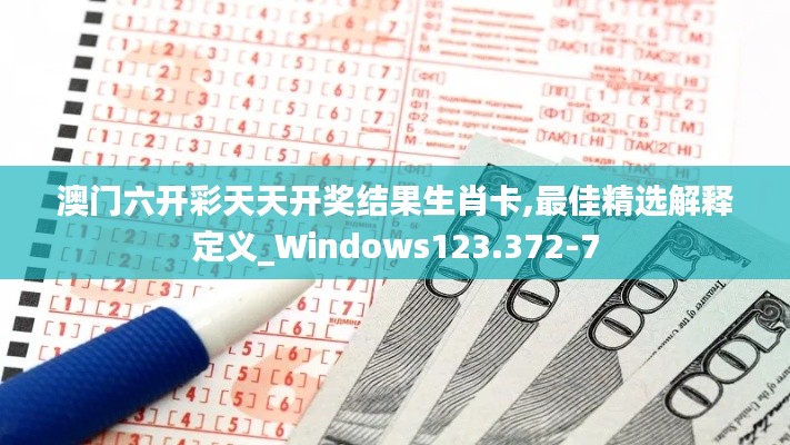 澳门六开彩天天开奖结果生肖卡,最佳精选解释定义_Windows123.372-7