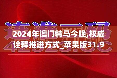 2024年澳门特马今晚,权威诠释推进方式_苹果版31.928-4