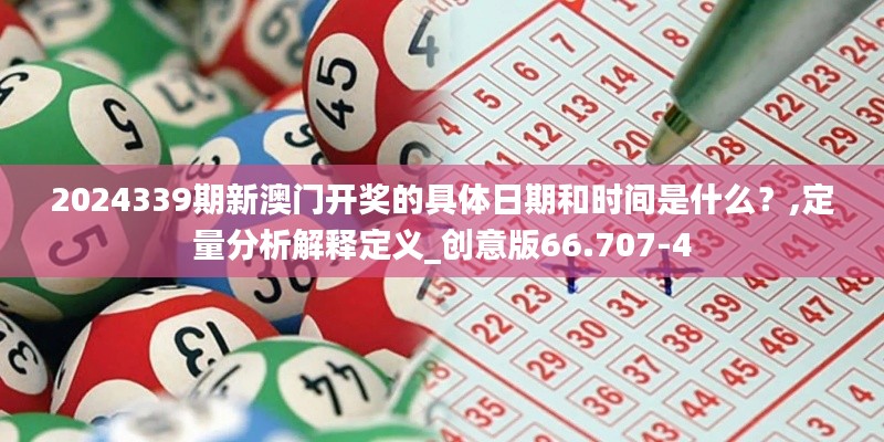 2024339期新澳门开奖的具体日期和时间是什么？,定量分析解释定义_创意版66.707-4