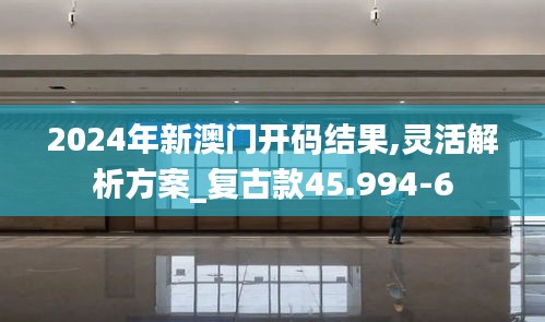 2024年新澳门开码结果,灵活解析方案_复古款45.994-6