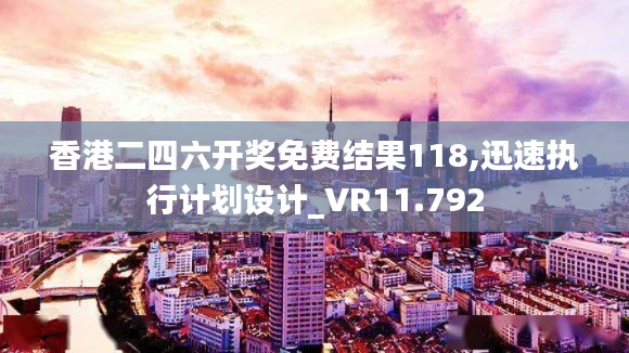 香港二四六开奖免费结果118,迅速执行计划设计_VR11.792