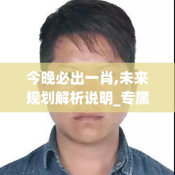 今晚必出一肖,未来规划解析说明_专属款139.174