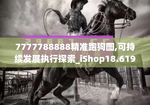 7777788888精准跑狗图,可持续发展执行探索_iShop18.619