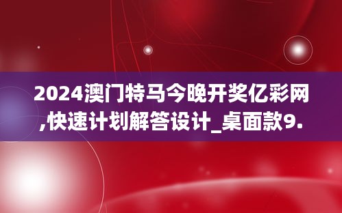 2024澳门特马今晚开奖亿彩网,快速计划解答设计_桌面款9.475