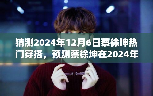 蔡徐坤未来穿搭猜想，揭秘蔡徐坤在2024年12月6日的潮流穿搭趋势与用户分析