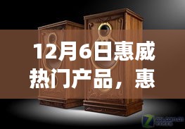 惠威精选产品深度评测，12月6日热门系列解析