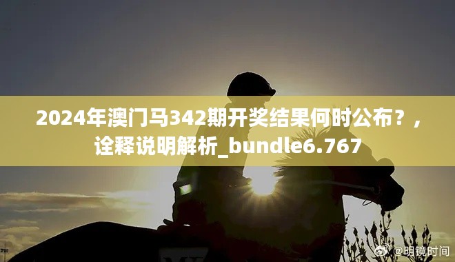 2024年澳门马342期开奖结果何时公布？,诠释说明解析_bundle6.767