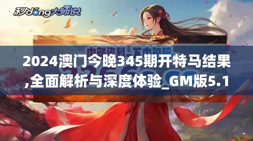 2024澳门今晚345期开特马结果,全面解析与深度体验_GM版5.172