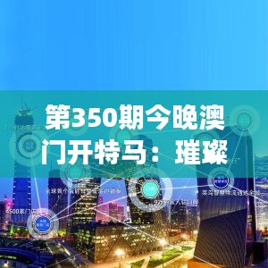 第350期今晚澳门开特马：璀璨夜色下的速度与梦想