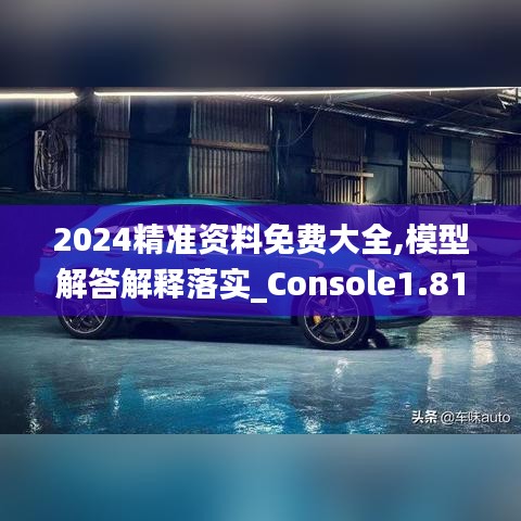 2024精准资料免费大全,模型解答解释落实_Console1.813