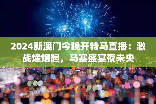 2024新澳门今晚开特马直播：激战烽烟起，马赛盛宴夜未央