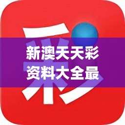 新澳天天彩资料大全最新版本,诠释解析落实_豪华版1.988