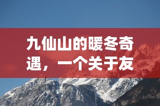 九仙山的暖冬奇缘，友情、温情与天气的美妙交织