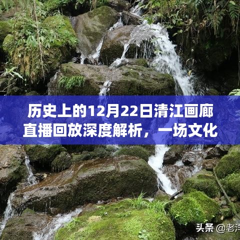 历史上的12月22日清江画廊直播回放深度解析，文化与技术的完美交融盛典