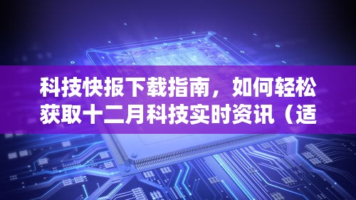 科技快报下载指南，轻松获取十二月科技实时资讯，初学者与进阶用户必备指南