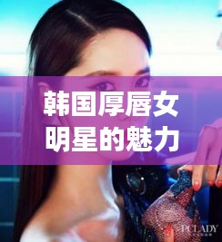 韩国厚唇女明星的魅力风采独特展现