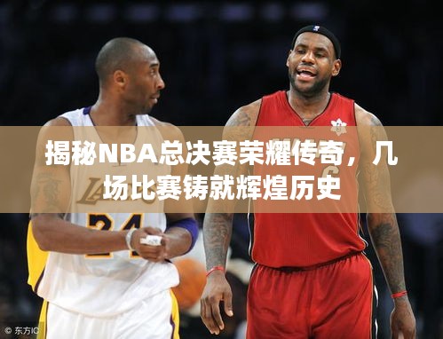 揭秘NBA总决赛荣耀传奇，几场比赛铸就辉煌历史