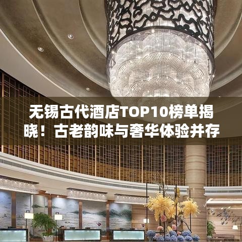 无锡古代酒店TOP10榜单揭晓！古老韵味与奢华体验并存