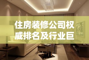 住房装修公司权威排名及行业巨头影响力解析