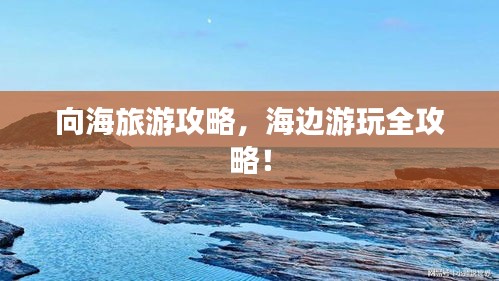 向海旅游攻略，海边游玩全攻略！