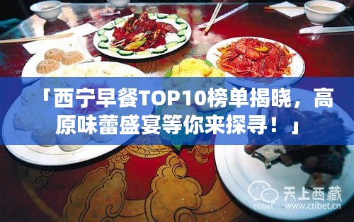 「西宁早餐TOP10榜单揭晓，高原味蕾盛宴等你来探寻！」