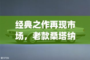 经典之作再现市场，老款桑塔纳行情深度解读