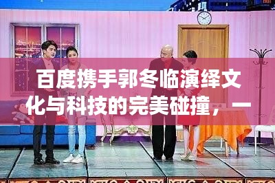 百度携手郭冬临演绎文化与科技的完美碰撞，一场不容错过的精彩小品盛宴