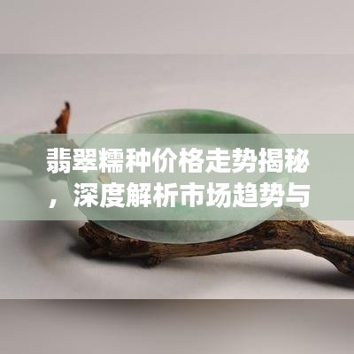 翡翠糯种价格走势揭秘，深度解析市场趋势与影响因素