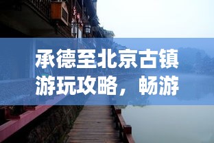 承德至北京古镇游玩攻略，畅游历史长河，尽享独特风情！