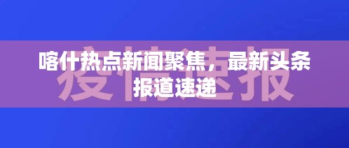 喀什热点新闻聚焦，最新头条报道速递