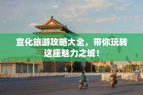 宣化旅游攻略大全，带你玩转这座魅力之城！