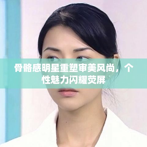 骨骼感明星重塑审美风尚，个性魅力闪耀荧屏