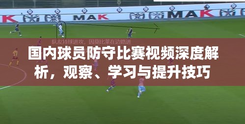 国内球员防守比赛视频深度解析，观察、学习与提升技巧