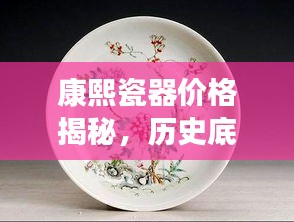 康熙瓷器价格揭秘，历史底蕴与现代价值的完美交融