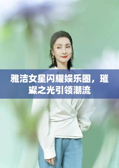 雅洁女星闪耀娱乐圈，璀璨之光引领潮流