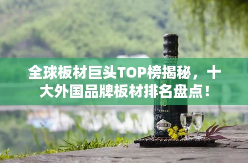 全球板材巨头TOP榜揭秘，十大外国品牌板材排名盘点！