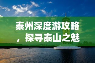 泰州深度游攻略，探寻泰山之魅力