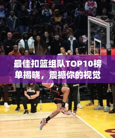 最佳扣篮组队TOP10榜单揭晓，震撼你的视觉盛宴！