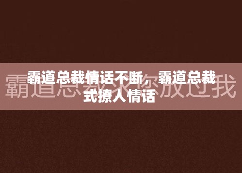 霸道总裁情话不断，霸道总裁式撩人情话 