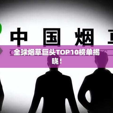 全球烟草巨头TOP10榜单揭晓！