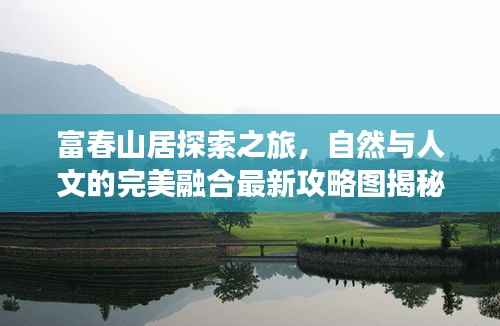 富春山居探索之旅，自然与人文的完美融合最新攻略图揭秘！