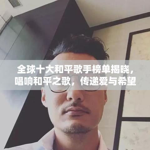 全球十大和平歌手榜单揭晓，唱响和平之歌，传递爱与希望的声音