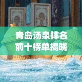 青岛汤泉排名前十榜单揭晓！超惊艳温泉度假胜地！