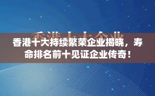 香港十大持续繁荣企业揭晓，寿命排名前十见证企业传奇！