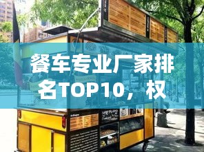 餐车专业厂家排名TOP10，权威榜单揭晓