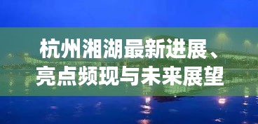 杭州湘湖最新进展、亮点频现与未来展望，新闻头条揭秘