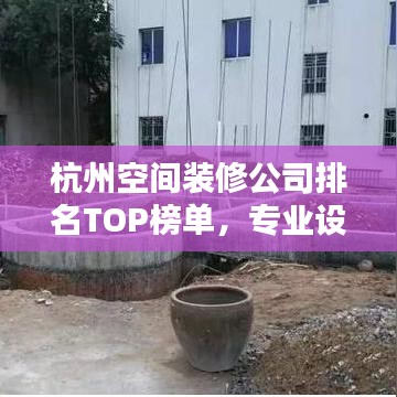 杭州空间装修公司排名TOP榜单，专业设计施工团队一网打尽！