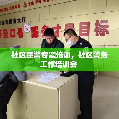 社区民警专题培训，社区警务工作培训会 