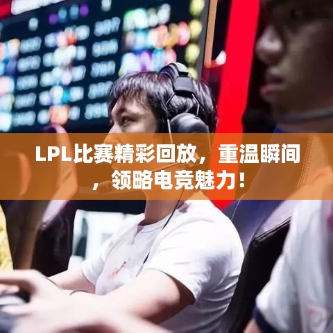 LPL比赛精彩回放，重温瞬间，领略电竞魅力！